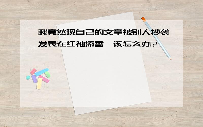 我竟然现自己的文章被别人抄袭发表在红袖添香,该怎么办?