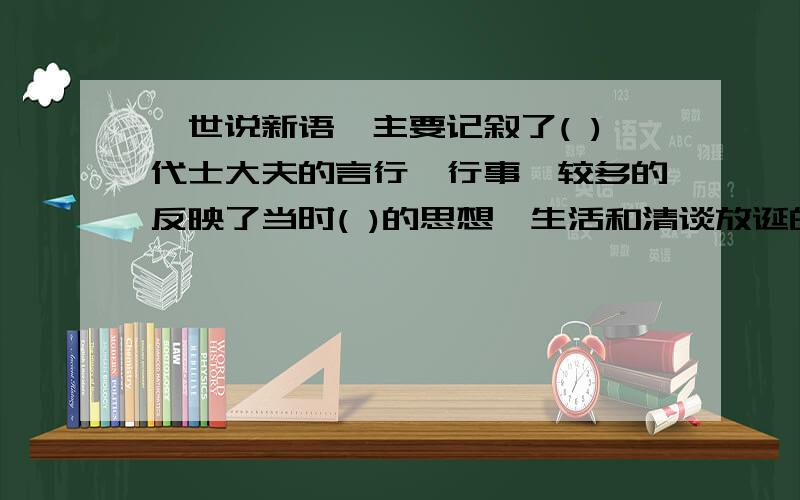 《世说新语》主要记叙了( )代士大夫的言行、行事,较多的反映了当时( )的思想、生活和清谈放诞的风气,对后世( ）体作品的影响做大