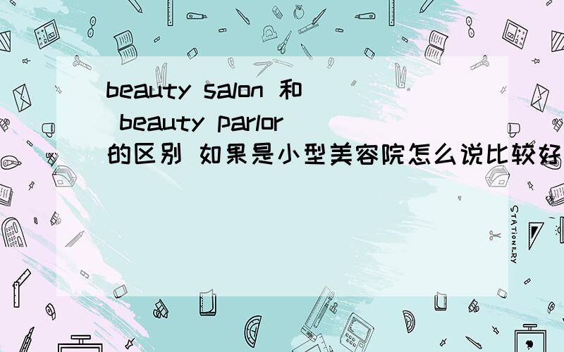 beauty salon 和 beauty parlor的区别 如果是小型美容院怎么说比较好啊像香曼丽儿啊 克丽缇娜啊~这类做脸的美容院 怎么用呢?私人的小型美容院