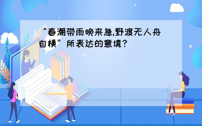 “春潮带雨晚来急,野渡无人舟自横”所表达的意境?