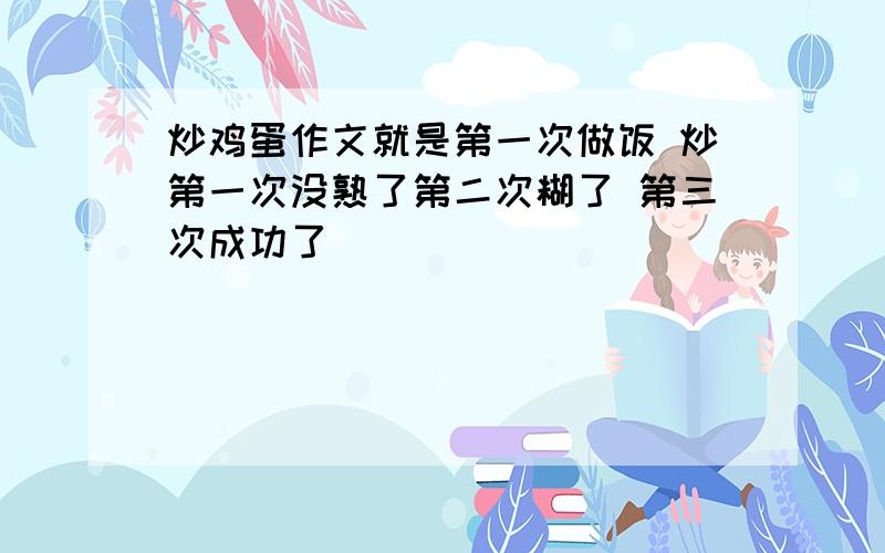 炒鸡蛋作文就是第一次做饭 炒第一次没熟了第二次糊了 第三次成功了