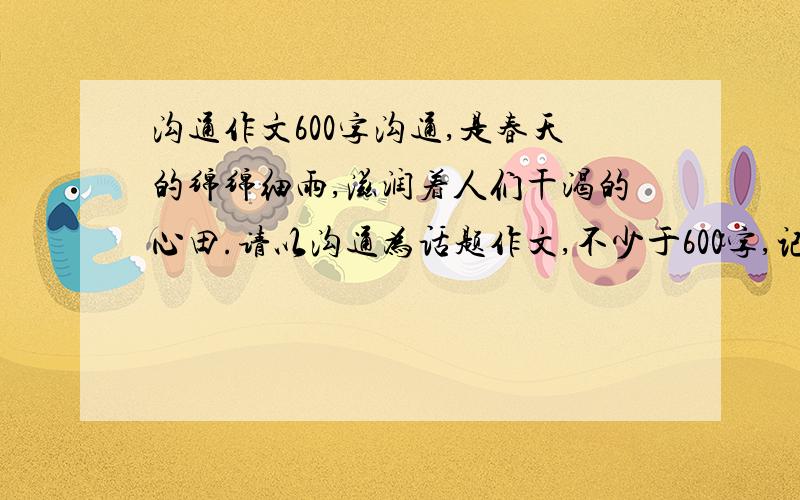 沟通作文600字沟通,是春天的绵绵细雨,滋润着人们干渴的心田.请以沟通为话题作文,不少于600字,记叙文