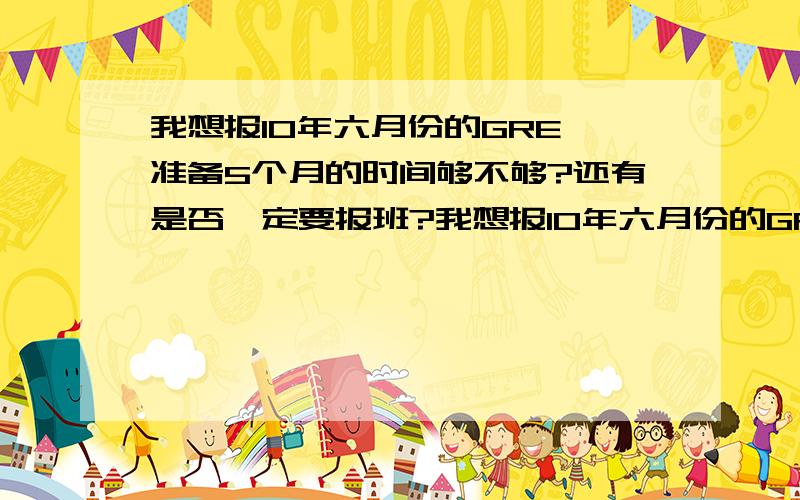 我想报10年六月份的GRE,准备5个月的时间够不够?还有是否一定要报班?我想报10年六月份的GRE,但是预计只能从2月份开始准备,求有经验者告一声这么短的时间准备够不够?另外由于学习时间很紧,