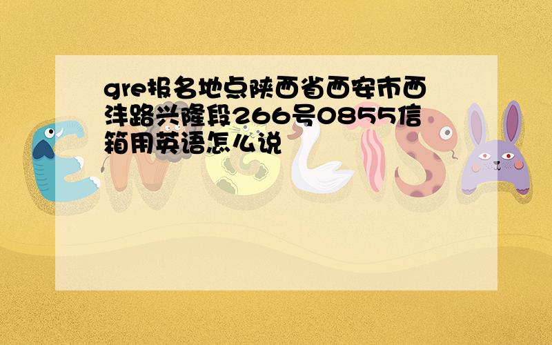 gre报名地点陕西省西安市西沣路兴隆段266号0855信箱用英语怎么说