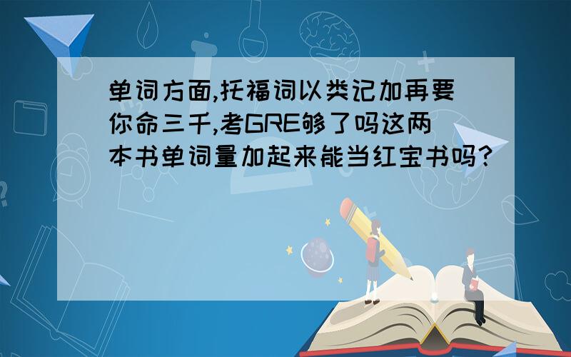 单词方面,托福词以类记加再要你命三千,考GRE够了吗这两本书单词量加起来能当红宝书吗？