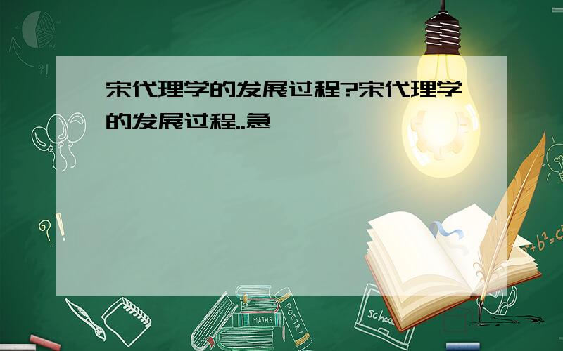 宋代理学的发展过程?宋代理学的发展过程..急