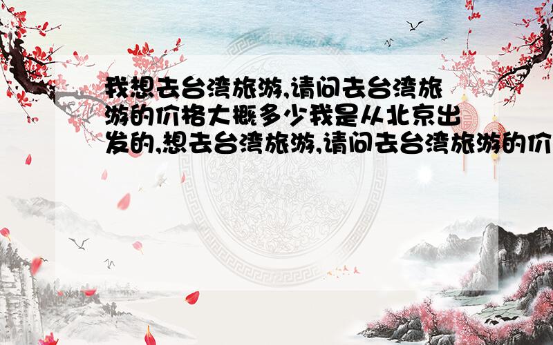 我想去台湾旅游,请问去台湾旅游的价格大概多少我是从北京出发的,想去台湾旅游,请问去台湾旅游的价格是多少啊