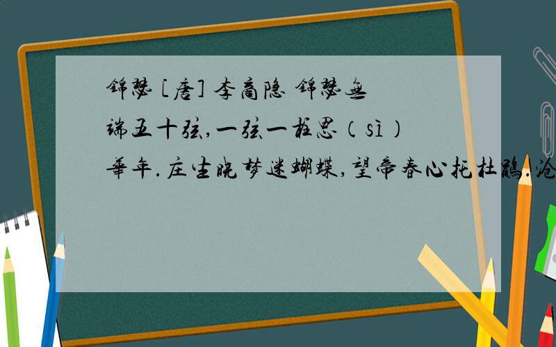 锦瑟 [唐] 李商隐 锦瑟无端五十弦,一弦一柱思（sì）华年.庄生晓梦迷蝴蝶,望帝春心托杜鹃.沧