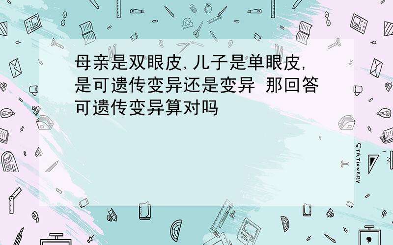 母亲是双眼皮,儿子是单眼皮,是可遗传变异还是变异 那回答可遗传变异算对吗