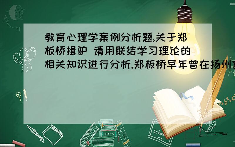 教育心理学案例分析题,关于郑板桥揖驴 请用联结学习理论的相关知识进行分析.郑板桥早年曾在扬州官学求学.学校里有一势利学官,每见官宦子弟,必溜须拍马,阿谀奉承；见贫寒士子,则另换