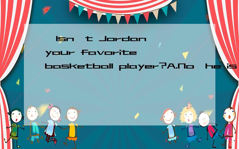 —Isn't Jordan your favorite basketball player?A.No,he is so greatB.Yes,he isn' C.No,he is.A.No,he is so greatB.Yes,he isn' C.No,he is.D.Yes,he is great.