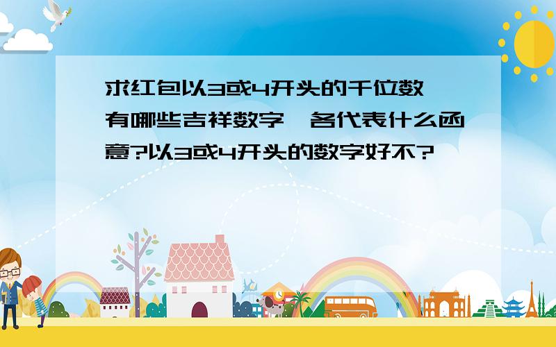 求红包以3或4开头的千位数,有哪些吉祥数字,各代表什么函意?以3或4开头的数字好不?