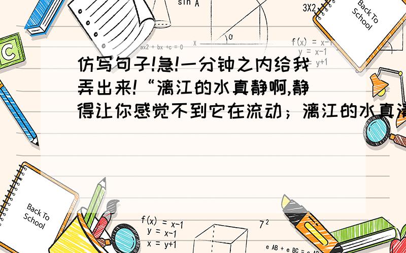 仿写句子!急!一分钟之内给我弄出来!“漓江的水真静啊,静得让你感觉不到它在流动；漓江的水真清啊,清得可以看见江底的沙石；漓江的水真绿啊,绿得仿佛那是一块无暇的翡翠.”仿写这个句