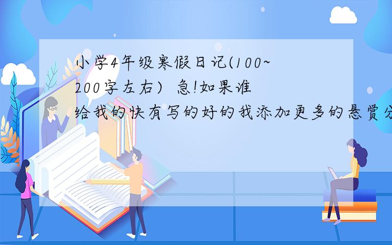 小学4年级寒假日记(100~200字左右)  急!如果谁给我的快有写的好的我添加更多的悬赏分!10篇