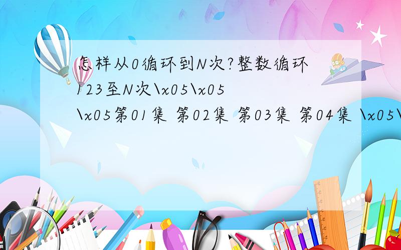 怎样从0循环到N次?整数循环123至N次\x05\x05\x05第01集 第02集 第03集 第04集 \x05\x05\x05