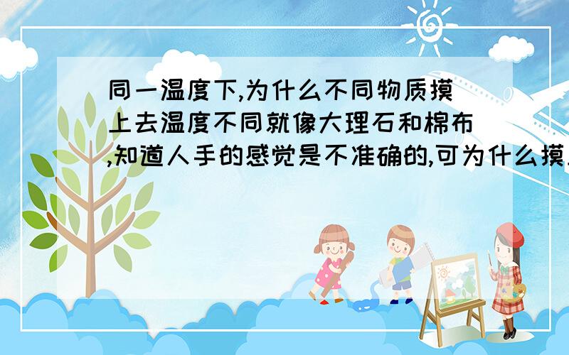 同一温度下,为什么不同物质摸上去温度不同就像大理石和棉布,知道人手的感觉是不准确的,可为什么摸上去会不一样呢?