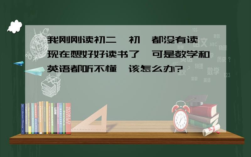 我刚刚读初二,初一都没有读,现在想好好读书了,可是数学和英语都听不懂,该怎么办?