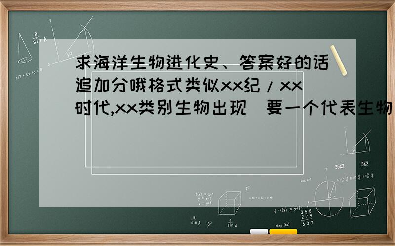 求海洋生物进化史、答案好的话追加分哦格式类似xx纪/xx时代,xx类别生物出现（要一个代表生物）,再加上对于这个时代的海洋简单描述