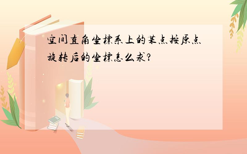 空间直角坐标系上的某点按原点旋转后的坐标怎么求?