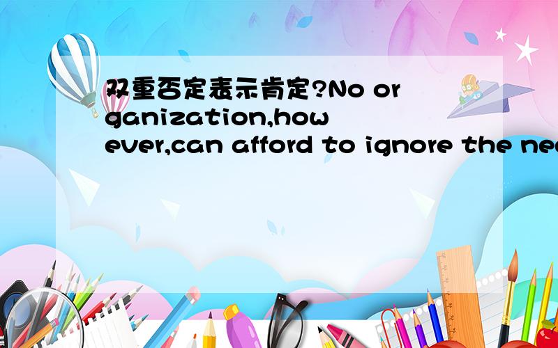 双重否定表示肯定?No organization,however,can afford to ignore the need for management in this area.这句话是双重否定表肯定吗?怎么翻译好呢?