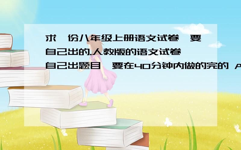 求一份八年级上册语文试卷,要自己出的.人教版的语文试卷,自己出题目,要在40分钟内做的完的 A4纸大小.