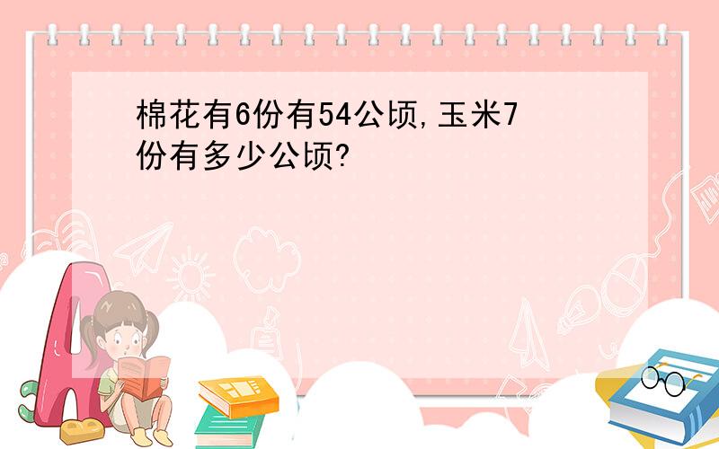 棉花有6份有54公顷,玉米7份有多少公顷?