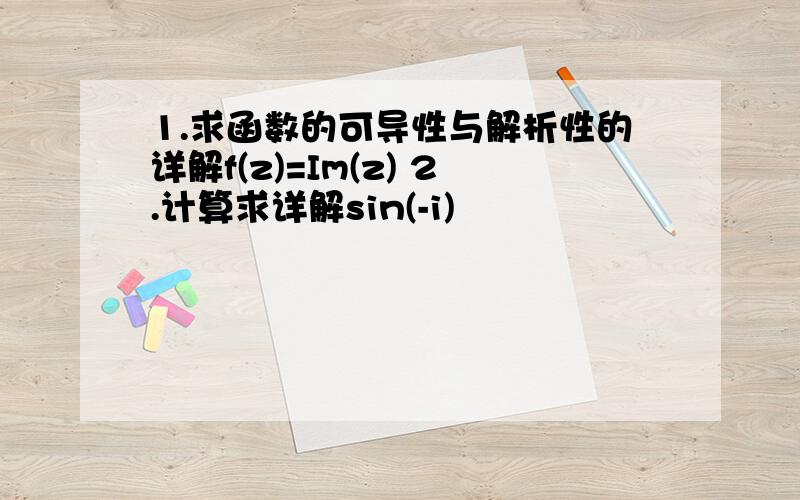 1.求函数的可导性与解析性的详解f(z)=Im(z) 2.计算求详解sin(-i)