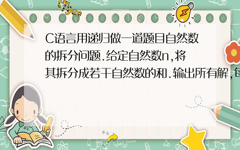 C语言用递归做一道题目自然数的拆分问题.给定自然数n,将其拆分成若干自然数的和.输出所有解,每组解中数字按从小到大排列.相同数字的不同排列算一组解.如：3=1+1+13=1+23=3