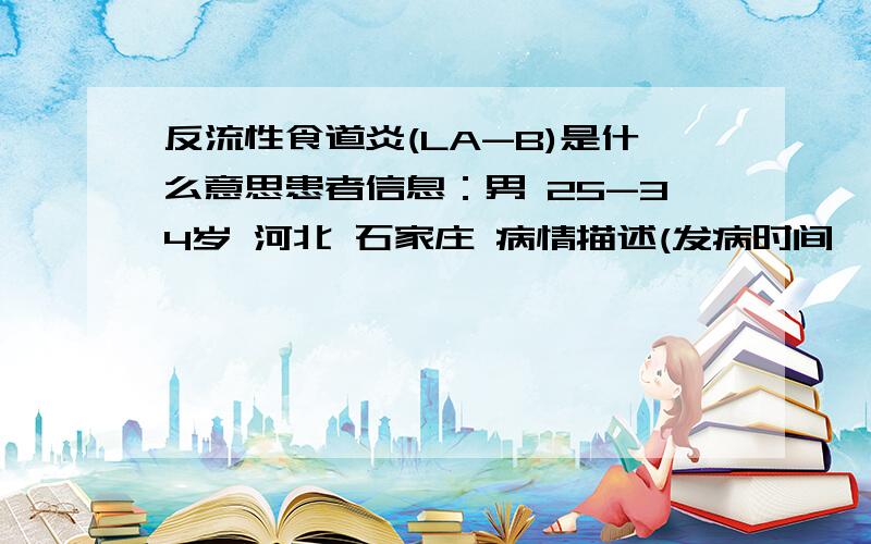 反流性食道炎(LA-B)是什么意思患者信息：男 25-34岁 河北 石家庄 病情描述(发病时间、主要症状等)：我于2010年7月6日在省医院做胃镜诊断为返流性食道炎,左上腹部一直疼痛想得到怎样的帮助