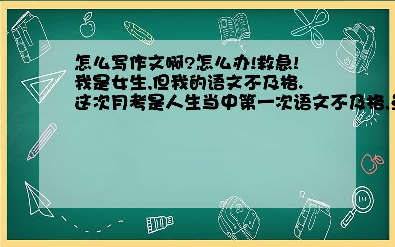 怎么写作文啊?怎么办!救急!我是女生,但我的语文不及格.这次月考是人生当中第一次语文不及格,虽然平时的语文也不好.因为我总是离题.我看不下作文书啊,语文的文言文也不喜欢,也很讨厌诗