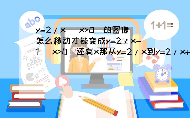 y=2/x （x>0)的图像怎么移动才能变成y=2/x-1 （x>0）还有x那从y=2/x到y=2/x+1呢 我说的x-1是整个作为一个分母