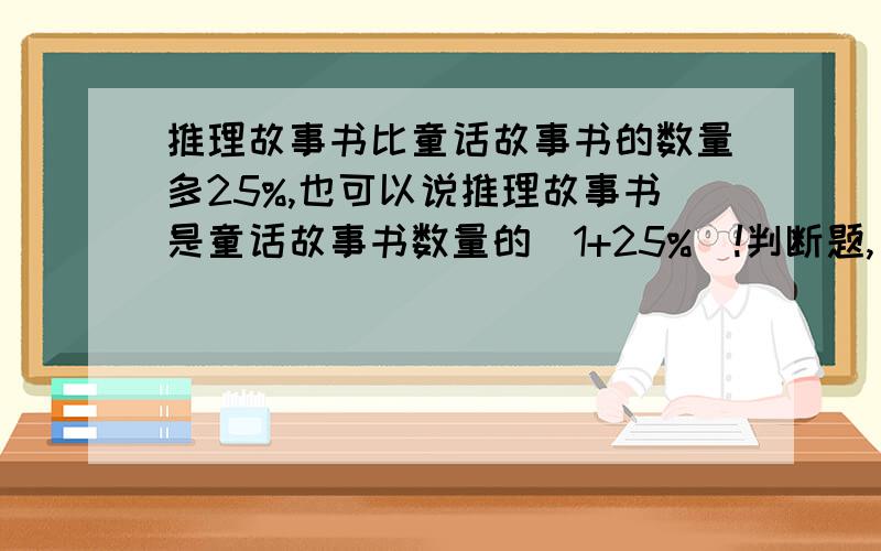 推理故事书比童话故事书的数量多25%,也可以说推理故事书是童话故事书数量的（1+25%）!判断题,