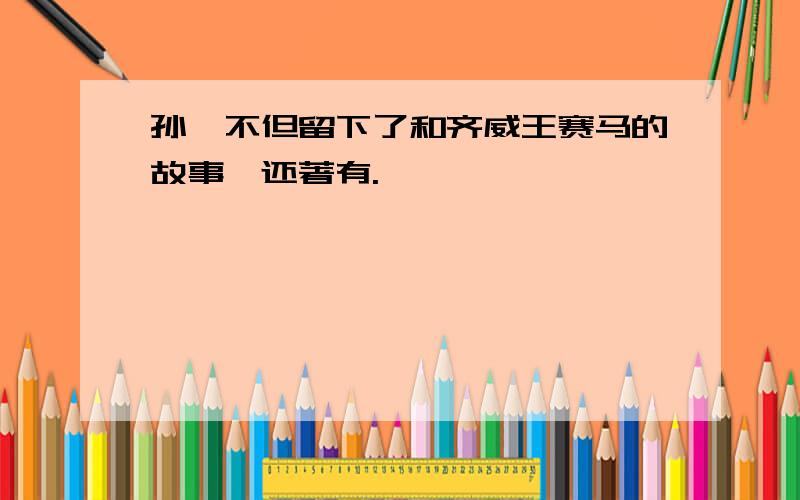 孙膑不但留下了和齐威王赛马的故事,还著有.