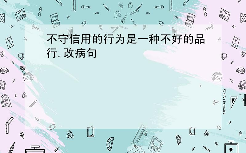 不守信用的行为是一种不好的品行.改病句