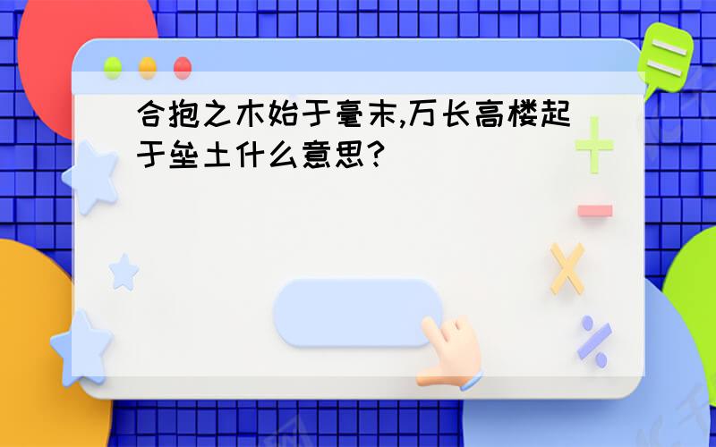 合抱之木始于毫末,万长高楼起于垒土什么意思?