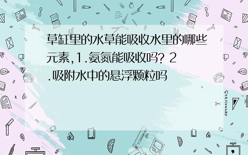 草缸里的水草能吸收水里的哪些元素,1.氨氮能吸收吗? 2.吸附水中的悬浮颗粒吗