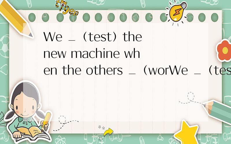 We _（test）the new machine when the others _（worWe _（test）the new machine when the others _（work）in the fields.填_部分,