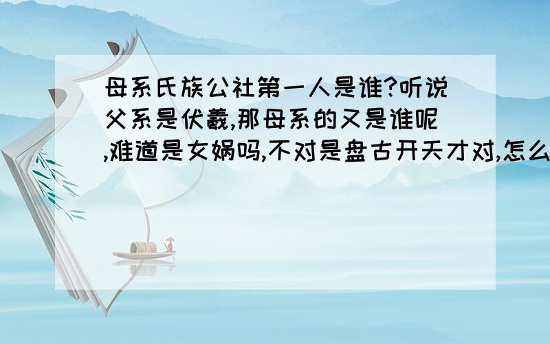 母系氏族公社第一人是谁?听说父系是伏羲,那母系的又是谁呢,难道是女娲吗,不对是盘古开天才对,怎么会是女娲呢