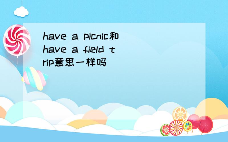 have a picnic和have a field trip意思一样吗