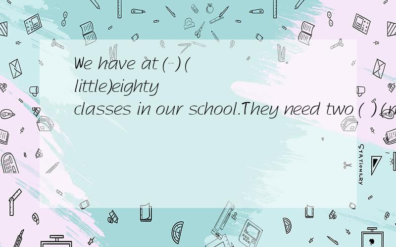 We have at( )(little)eighty classes in our school.They need two( )(many)desks.