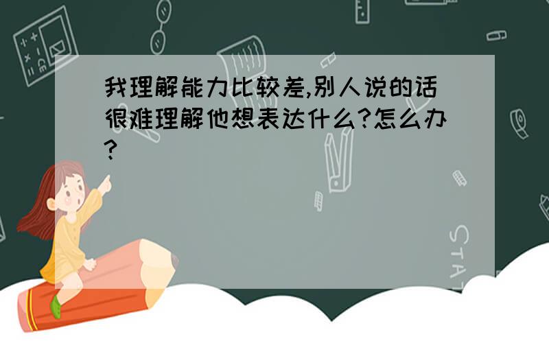 我理解能力比较差,别人说的话很难理解他想表达什么?怎么办?