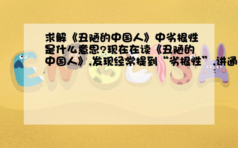 求解《丑陋的中国人》中劣根性是什么意思?现在在读《丑陋的中国人》,发现经常提到“劣根性”,讲通俗一点.