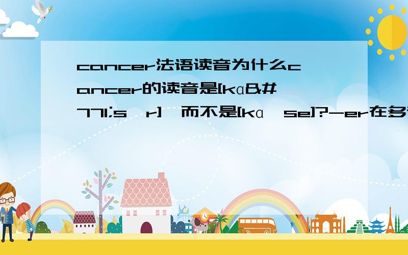 cancer法语读音为什么cancer的读音是[kɑ̃sɛr],而不是[kɑ̃se]?-er在多音节词末不是应该发[e]吗?