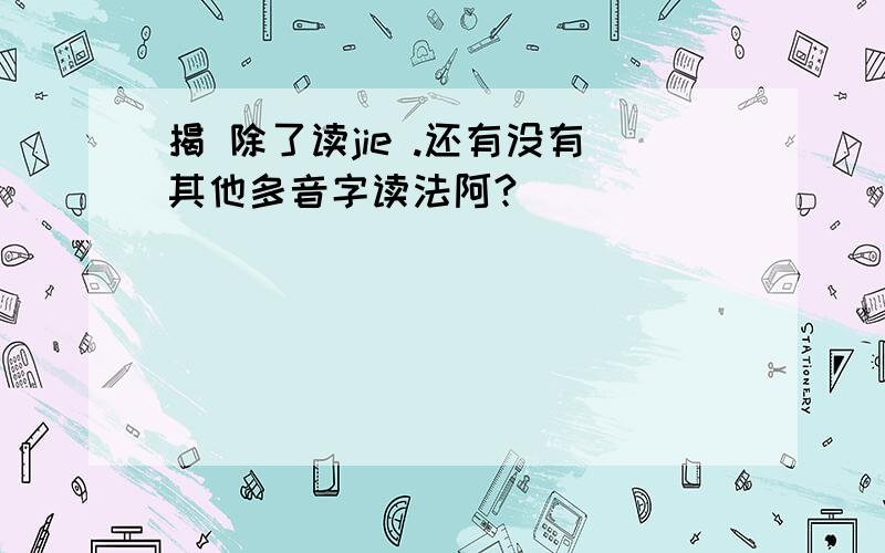 揭 除了读jie .还有没有其他多音字读法阿?