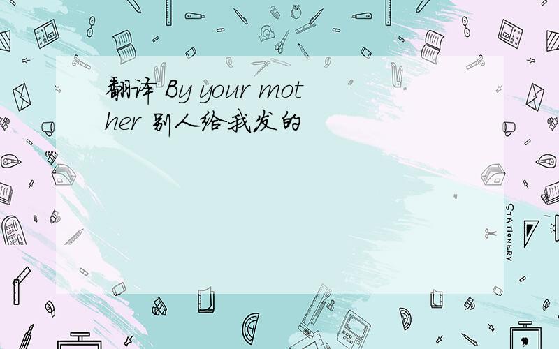 翻译 By your mother 别人给我发的