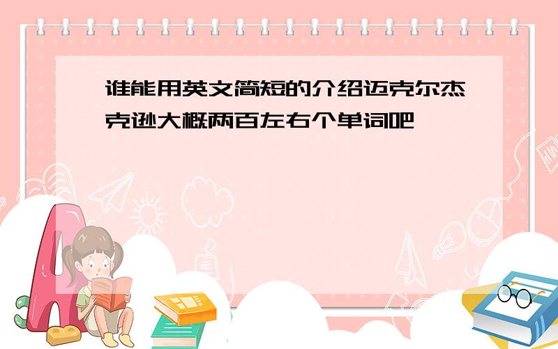 谁能用英文简短的介绍迈克尔杰克逊大概两百左右个单词吧