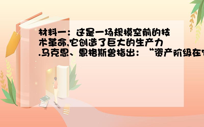 材料一：这是一场规模空前的技术革命,它创造了巨大的生产力.马克思、恩格斯曾指出：“资产阶级在它的不到一百年的阶级统治中所创造的全部生产力,比过去一切时代创造的生产力还要多,