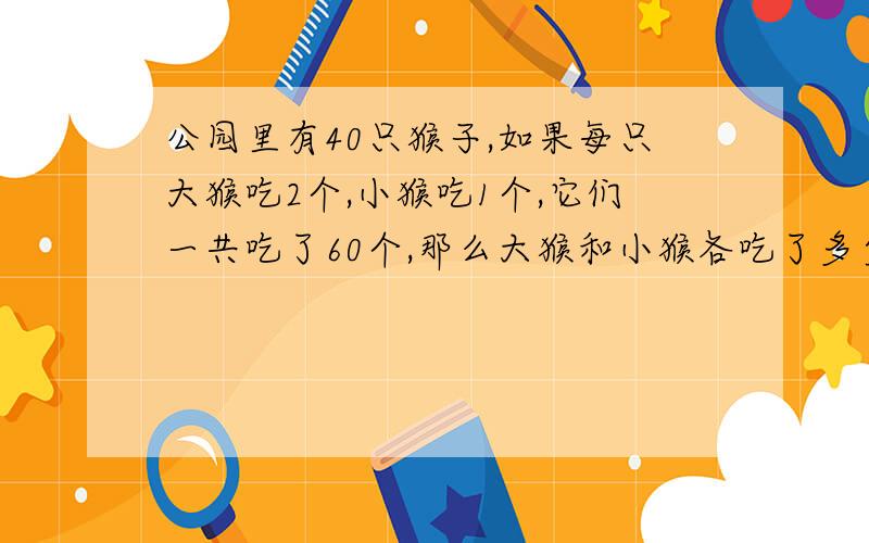 公园里有40只猴子,如果每只大猴吃2个,小猴吃1个,它们一共吃了60个,那么大猴和小猴各吃了多少个?