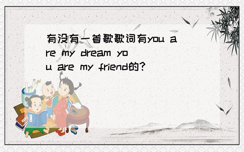 有没有一首歌歌词有you are my dream you are my friend的?