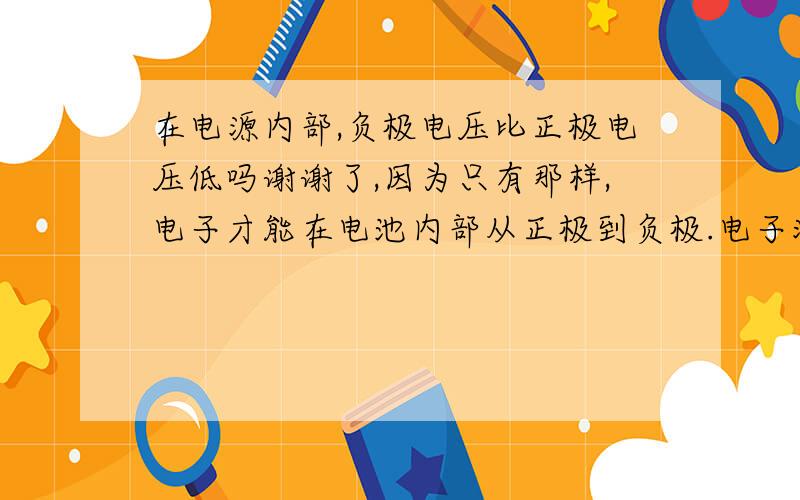 在电源内部,负极电压比正极电压低吗谢谢了,因为只有那样,电子才能在电池内部从正极到负极.电子流的方向与电流相反,所以在内部应该是从正极到负极